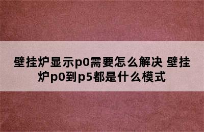 壁挂炉显示p0需要怎么解决 壁挂炉p0到p5都是什么模式